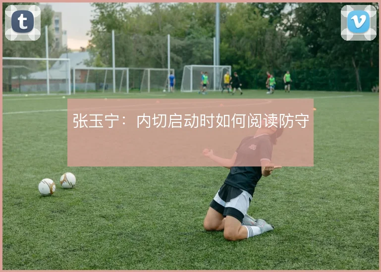 张玉宁：内切启动时如何阅读防守